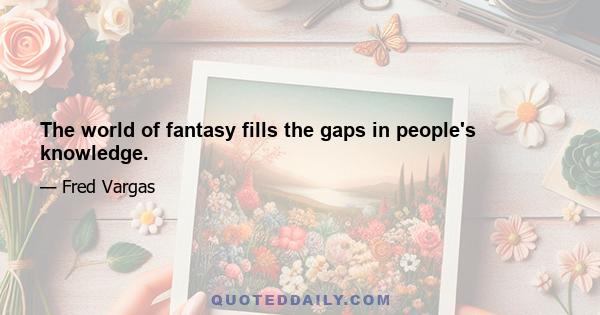 The world of fantasy fills the gaps in people's knowledge.