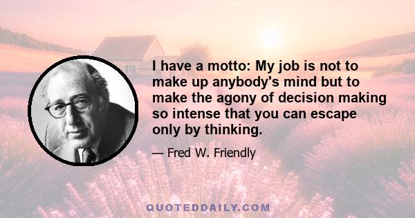 I have a motto: My job is not to make up anybody's mind but to make the agony of decision making so intense that you can escape only by thinking.