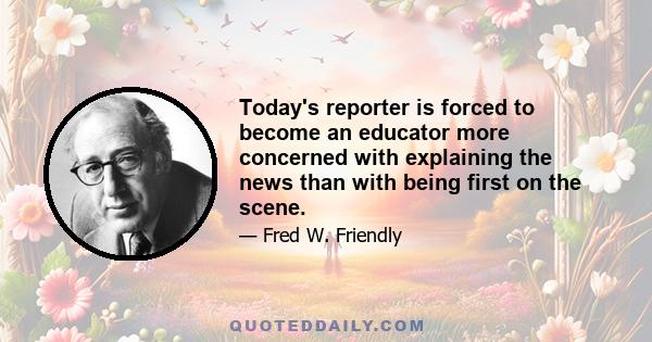 Today's reporter is forced to become an educator more concerned with explaining the news than with being first on the scene.