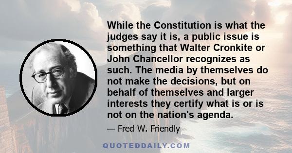 While the Constitution is what the judges say it is, a public issue is something that Walter Cronkite or John Chancellor recognizes as such. The media by themselves do not make the decisions, but on behalf of themselves 