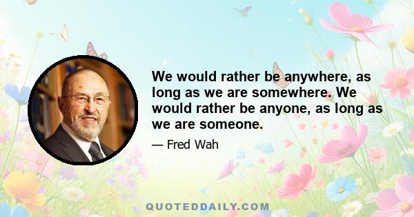 We would rather be anywhere, as long as we are somewhere. We would rather be anyone, as long as we are someone.