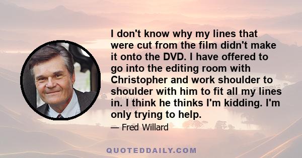 I don't know why my lines that were cut from the film didn't make it onto the DVD. I have offered to go into the editing room with Christopher and work shoulder to shoulder with him to fit all my lines in. I think he