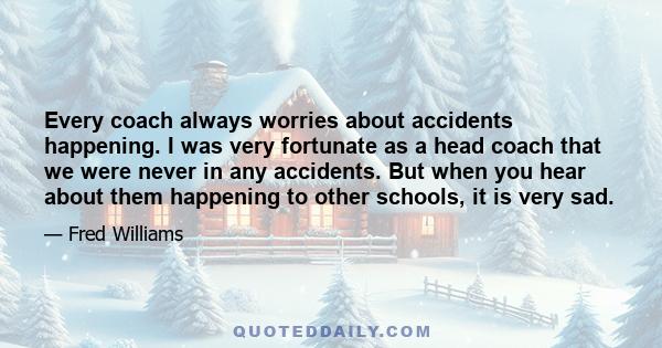 Every coach always worries about accidents happening. I was very fortunate as a head coach that we were never in any accidents. But when you hear about them happening to other schools, it is very sad.