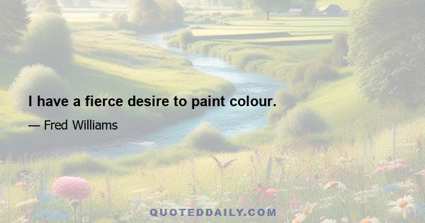 I have a fierce desire to paint colour.