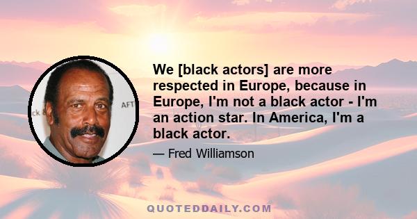 We [black actors] are more respected in Europe, because in Europe, I'm not a black actor - I'm an action star. In America, I'm a black actor.