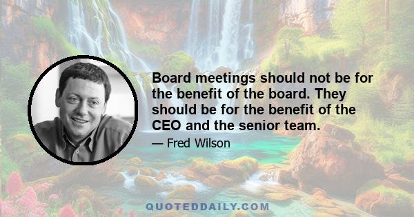 Board meetings should not be for the benefit of the board. They should be for the benefit of the CEO and the senior team.