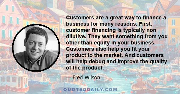 Customers are a great way to finance a business for many reasons. First, customer financing is typically non dilutive. They want something from you other than equity in your business. Customers also help you fit your