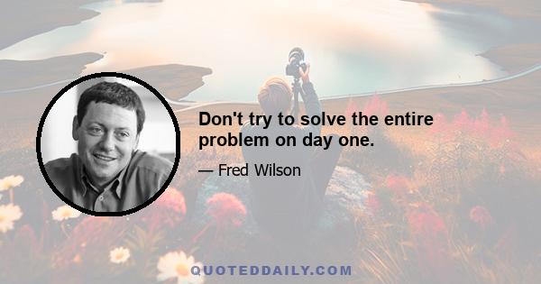 Don't try to solve the entire problem on day one.