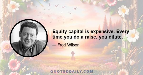 Equity capital is expensive. Every time you do a raise, you dilute.