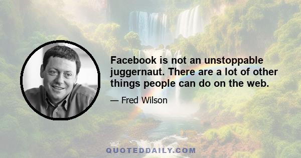 Facebook is not an unstoppable juggernaut. There are a lot of other things people can do on the web.