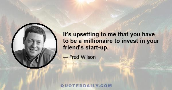 It's upsetting to me that you have to be a millionaire to invest in your friend's start-up.