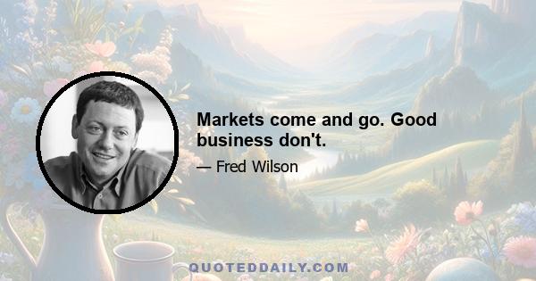 Markets come and go. Good business don't.