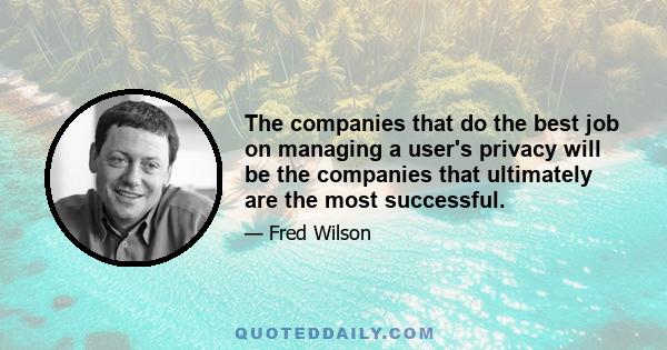 The companies that do the best job on managing a user's privacy will be the companies that ultimately are the most successful.