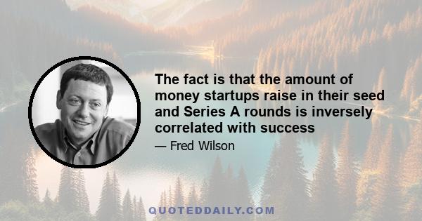 The fact is that the amount of money startups raise in their seed and Series A rounds is inversely correlated with success