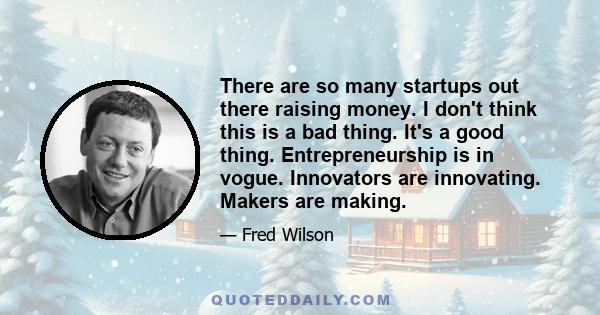 There are so many startups out there raising money. I don't think this is a bad thing. It's a good thing. Entrepreneurship is in vogue. Innovators are innovating. Makers are making.