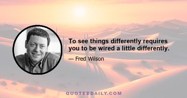 To see things differently requires you to be wired a little differently.