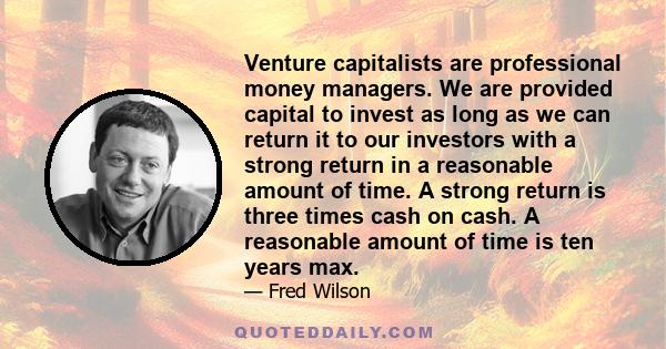 Venture capitalists are professional money managers. We are provided capital to invest as long as we can return it to our investors with a strong return in a reasonable amount of time. A strong return is three times