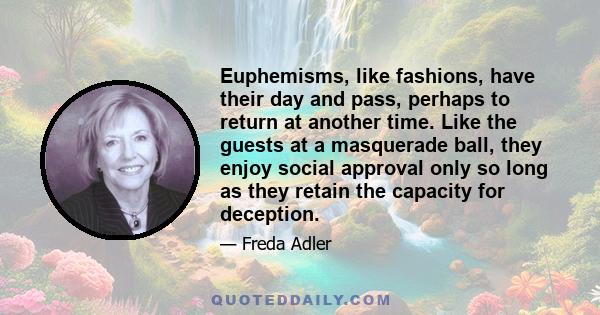 Euphemisms, like fashions, have their day and pass, perhaps to return at another time. Like the guests at a masquerade ball, they enjoy social approval only so long as they retain the capacity for deception.