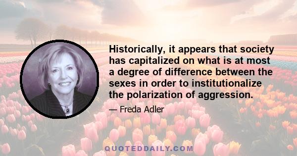 Historically, it appears that society has capitalized on what is at most a degree of difference between the sexes in order to institutionalize the polarization of aggression.