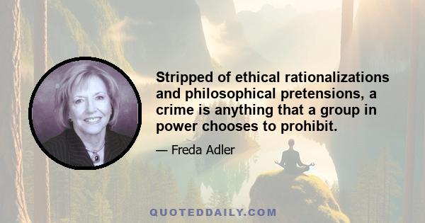 Stripped of ethical rationalizations and philosophical pretensions, a crime is anything that a group in power chooses to prohibit.