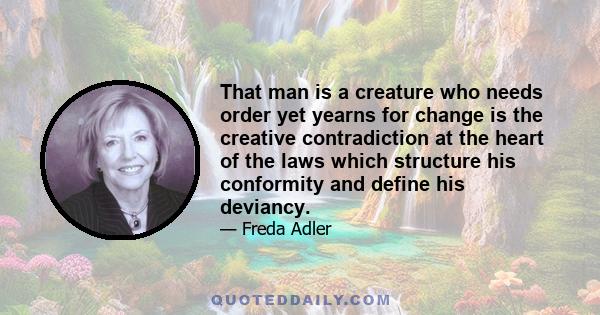 That man is a creature who needs order yet yearns for change is the creative contradiction at the heart of the laws which structure his conformity and define his deviancy.