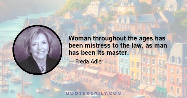 Woman throughout the ages has been mistress to the law, as man has been its master.