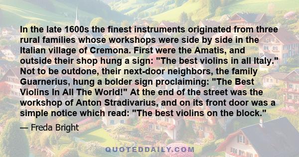 In the late 1600s the finest instruments originated from three rural families whose workshops were side by side in the Italian village of Cremona. First were the Amatis, and outside their shop hung a sign: The best