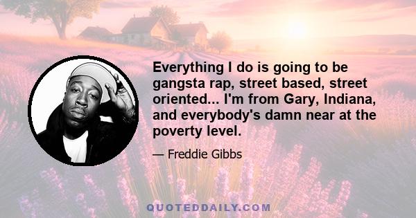 Everything I do is going to be gangsta rap, street based, street oriented... I'm from Gary, Indiana, and everybody's damn near at the poverty level.