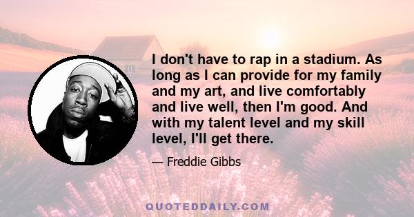 I don't have to rap in a stadium. As long as I can provide for my family and my art, and live comfortably and live well, then I'm good. And with my talent level and my skill level, I'll get there.