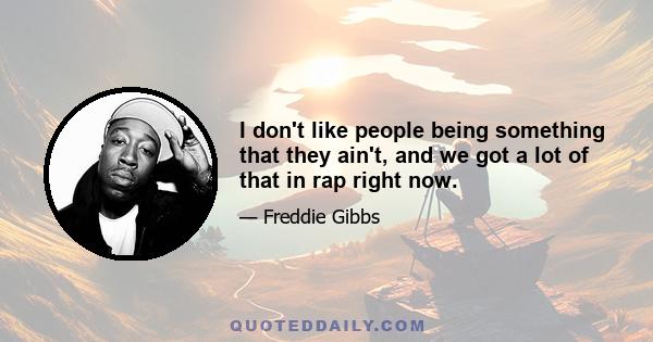 I don't like people being something that they ain't, and we got a lot of that in rap right now.