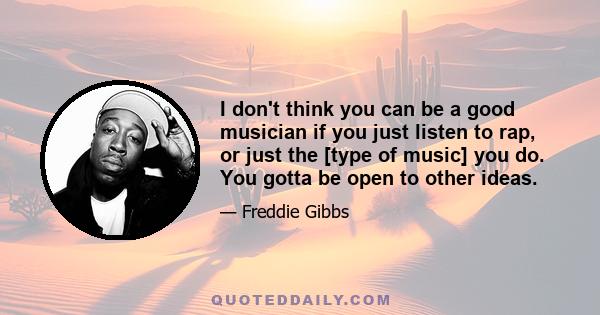 I don't think you can be a good musician if you just listen to rap, or just the [type of music] you do. You gotta be open to other ideas.