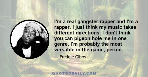 I'm a real gangster rapper and I'm a rapper. I just think my music takes different directions. I don't think you can pigeon hole me in one genre. I'm probably the most versatile in the game, period.