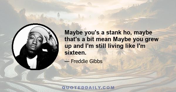 Maybe you's a stank ho, maybe that's a bit mean Maybe you grew up and I'm still living like I'm sixteen.