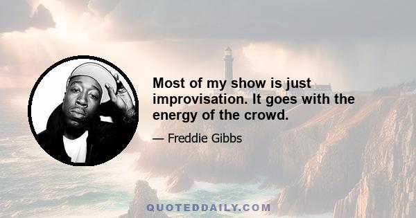 Most of my show is just improvisation. It goes with the energy of the crowd.