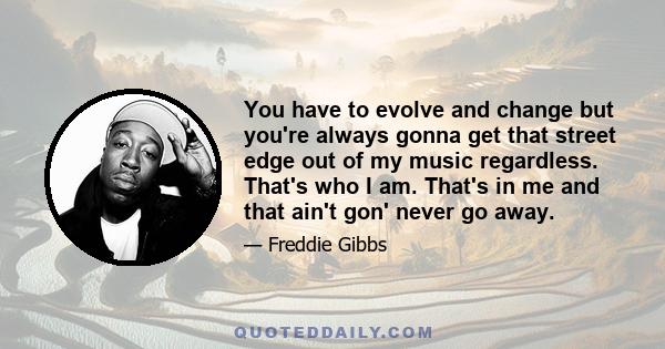 You have to evolve and change but you're always gonna get that street edge out of my music regardless. That's who I am. That's in me and that ain't gon' never go away.