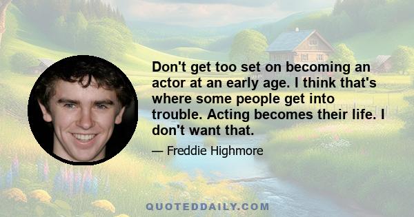 Don't get too set on becoming an actor at an early age. I think that's where some people get into trouble. Acting becomes their life. I don't want that.