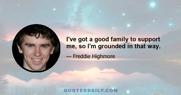 I've got a good family to support me, so I'm grounded in that way.