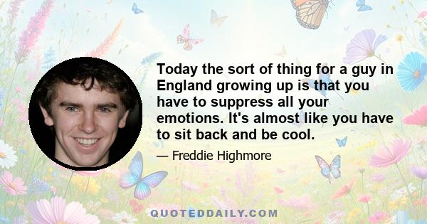 Today the sort of thing for a guy in England growing up is that you have to suppress all your emotions. It's almost like you have to sit back and be cool.