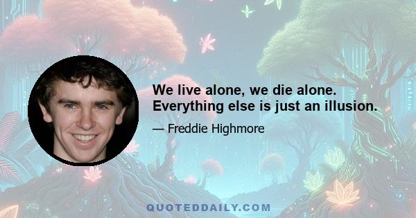 We live alone, we die alone. Everything else is just an illusion.