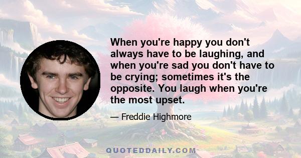 When you're happy you don't always have to be laughing, and when you're sad you don't have to be crying; sometimes it's the opposite. You laugh when you're the most upset.