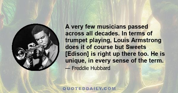 A very few musicians passed across all decades. In terms of trumpet playing, Louis Armstrong does it of course but Sweets [Edison] is right up there too. He is unique, in every sense of the term.