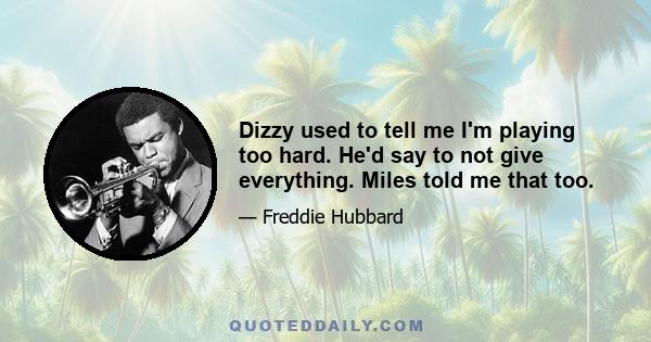 Dizzy used to tell me I'm playing too hard. He'd say to not give everything. Miles told me that too.