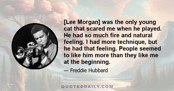 [Lee Morgan] was the only young cat that scared me when he played. He had so much fire and natural feeling. I had more technique, but he had that feeling. People seemed to like him more than they like me at the