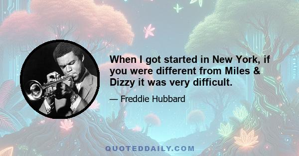 When I got started in New York, if you were different from Miles & Dizzy it was very difficult.