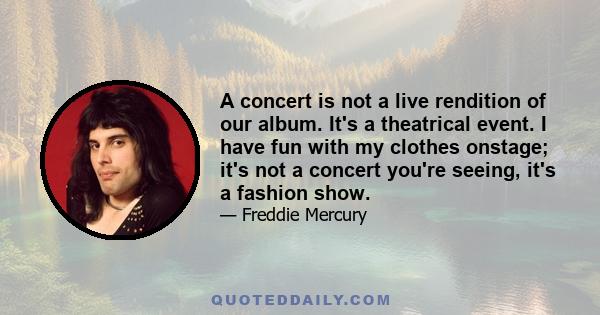 A concert is not a live rendition of our album. It's a theatrical event. I have fun with my clothes onstage; it's not a concert you're seeing, it's a fashion show.