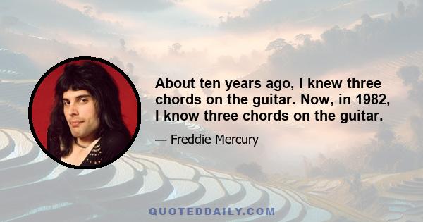 About ten years ago, I knew three chords on the guitar. Now, in 1982, I know three chords on the guitar.