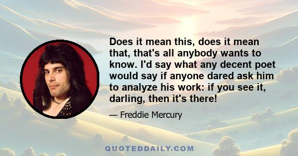 Does it mean this, does it mean that, that's all anybody wants to know. I'd say what any decent poet would say if anyone dared ask him to analyze his work: if you see it, darling, then it's there!