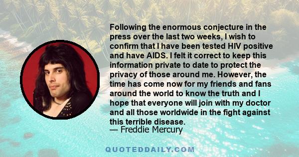 Following the enormous conjecture in the press over the last two weeks, I wish to confirm that I have been tested HIV positive and have AIDS. I felt it correct to keep this information private to date to protect the