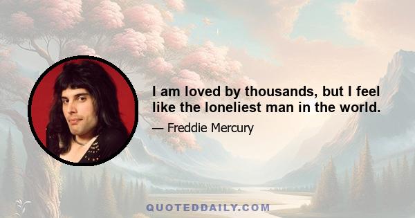 I am loved by thousands, but I feel like the loneliest man in the world.