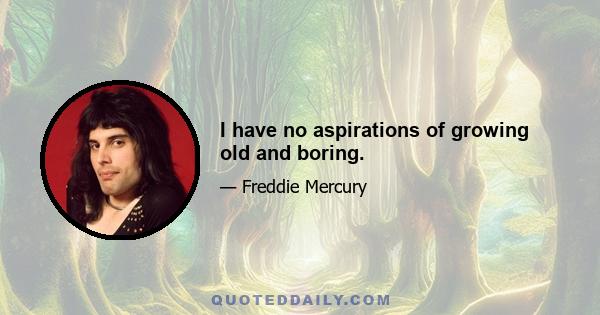 I have no aspirations of growing old and boring.